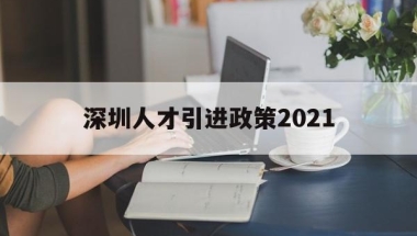 深圳人才引进政策2021(深圳人才引进政策2021硕士)