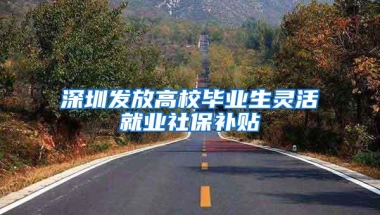 深圳发放高校毕业生灵活就业社保补贴