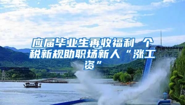 应届毕业生再收福利 个税新规助职场新人“涨工资”