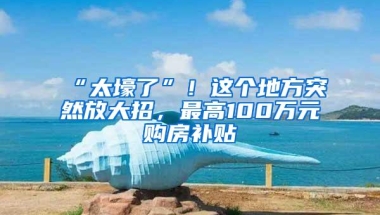 “太壕了”！这个地方突然放大招，最高100万元购房补贴