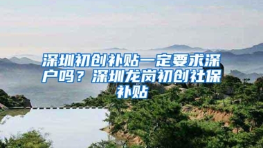 深圳初创补贴一定要求深户吗？深圳龙岗初创社保补贴
