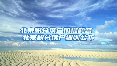 北京积分落户门槛颇高 北京积分落户细则公布