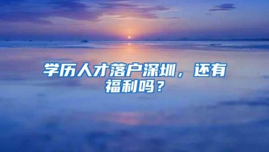 学历人才落户深圳，还有福利吗？