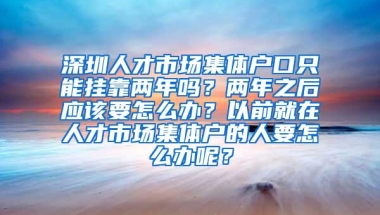 深圳人才市场集体户口只能挂靠两年吗？两年之后应该要怎么办？以前就在人才市场集体户的人要怎么办呢？