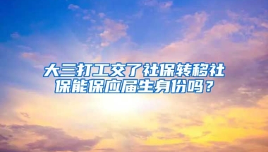 大三打工交了社保转移社保能保应届生身份吗？