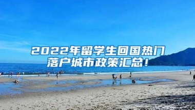 2022年留学生回国热门落户城市政策汇总！