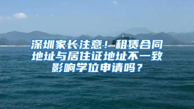 深圳家长注意！租赁合同地址与居住证地址不一致影响学位申请吗？