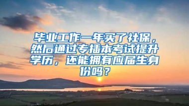 毕业工作一年买了社保，然后通过专插本考试提升学历，还能拥有应届生身份吗？
