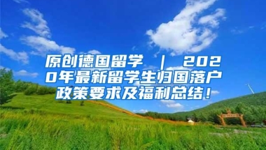 原创德国留学 ｜ 2020年最新留学生归国落户政策要求及福利总结！