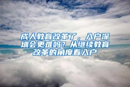 成人教育改革了，入户深圳会更难吗？从继续教育改革的角度看入户