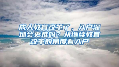 成人教育改革了，入户深圳会更难吗？从继续教育改革的角度看入户