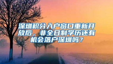 深圳积分入户窗口重新开放后，非全日制学历还有机会落户深圳吗？
