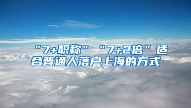 “7+职称”“7+2倍”适合普通人落户上海的方式