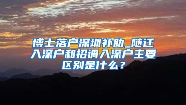 博士落户深圳补助_随迁入深户和招调入深户主要区别是什么？