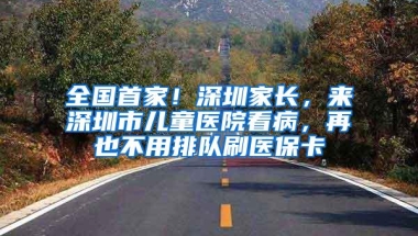 全国首家！深圳家长，来深圳市儿童医院看病，再也不用排队刷医保卡