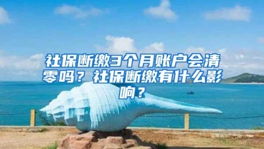社保断缴3个月账户会清零吗？社保断缴有什么影响？