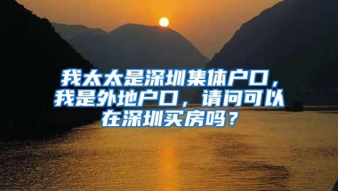 我太太是深圳集体户口，我是外地户口，请问可以在深圳买房吗？