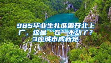 985毕业生扎堆离开北上广，这是“卷”不动了？3座城市成新宠