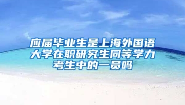 应届毕业生是上海外国语大学在职研究生同等学力考生中的一员吗