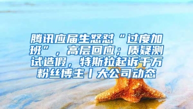 腾讯应届生怒怼“过度加班”，高层回应；质疑测试造假，特斯拉起诉千万粉丝博主丨大公司动态