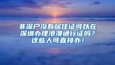 非深户没有居住证可以在深圳办理港澳通行证吗？这些人可直接办！