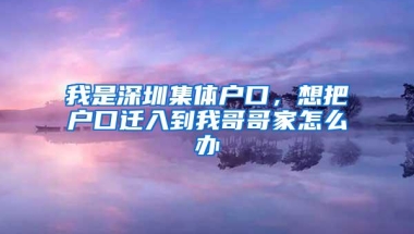我是深圳集体户口，想把户口迁入到我哥哥家怎么办