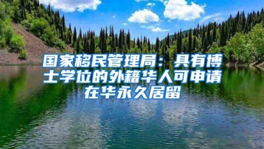 国家移民管理局：具有博士学位的外籍华人可申请在华永久居留