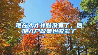现在人才补贴没有了，后期入户政策也收紧了