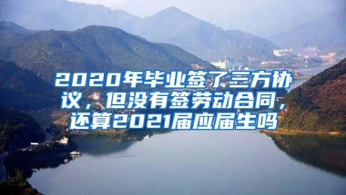 2020年毕业签了三方协议，但没有签劳动合同，还算2021届应届生吗