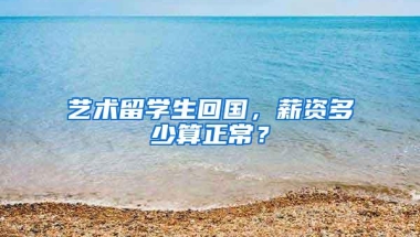 艺术留学生回国，薪资多少算正常？