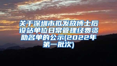 关于深圳市拟发放博士后设站单位日常管理经费资助名单的公示(2022年第一批次)
