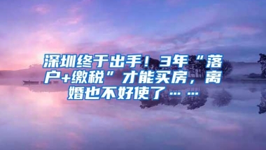 深圳终于出手！3年“落户+缴税”才能买房，离婚也不好使了……