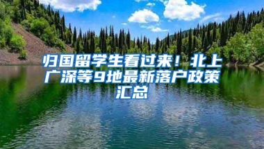 归国留学生看过来！北上广深等9地最新落户政策汇总