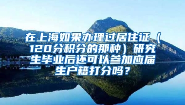 在上海如果办理过居住证（120分积分的那种）研究生毕业后还可以参加应届生户籍打分吗？