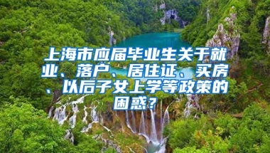 上海市应届毕业生关于就业、落户、居住证、买房、以后子女上学等政策的困惑？