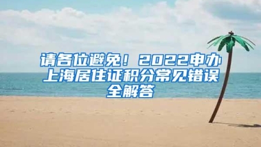 请各位避免！2022申办上海居住证积分常见错误全解答