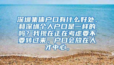 深圳集体户口有什么好处，和深圳个人户口是一样的吗？我现在正在考虑要不要转过来，户口会放在人才中心，